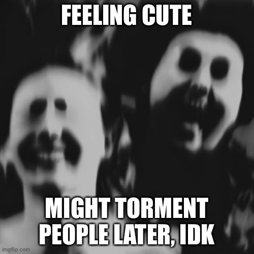 FEELING CUTE; MIGHT TORMENT PEOPLE LATER, IDK | made w/ Imgflip meme maker