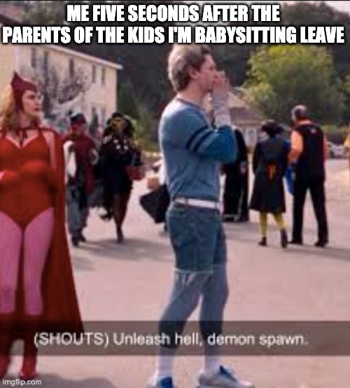 Unleash hell demon spawn | ME FIVE SECONDS AFTER THE PARENTS OF THE KIDS I'M BABYSITTING LEAVE | image tagged in wandavision,unleash hell demon spawn,babysitting | made w/ Imgflip meme maker