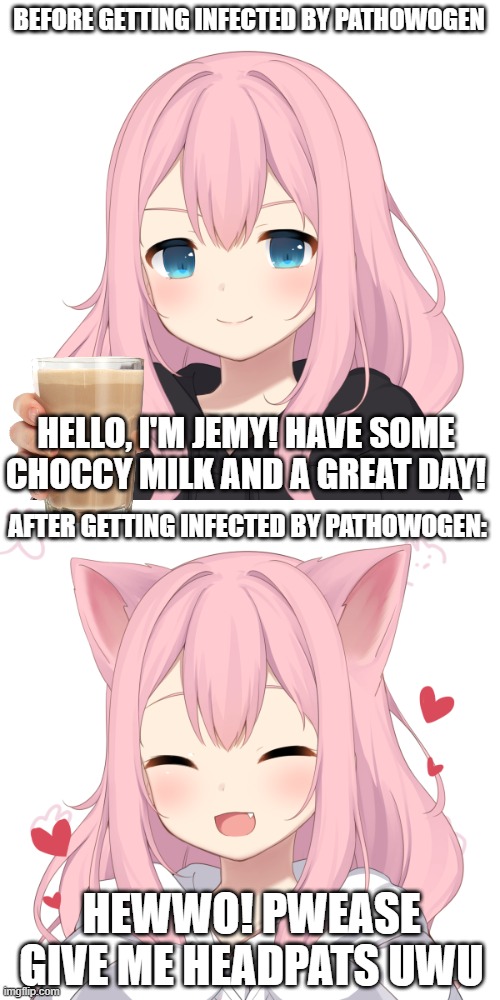 BEFORE GETTING INFECTED BY PATHOWOGEN HELLO, I'M JEMY! HAVE SOME CHOCCY MILK AND A GREAT DAY! AFTER GETTING INFECTED BY PATHOWOGEN: HEWWO! P | made w/ Imgflip meme maker