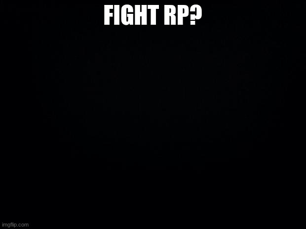 Black background | FIGHT RP? | image tagged in black background | made w/ Imgflip meme maker