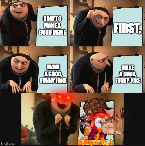 Gru's meme plan. | HOW TO MAKE A GOOD MEME; FIRST, MAKE A GOOD, FUNNY JOKE; MAKE A GOOD, FUNNY JOKE | image tagged in gru's plan,memes,among us,red eyes,funny | made w/ Imgflip meme maker