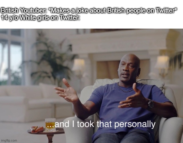 And i took that personally. | British Youtuber: *Makes a joke about British people on Twitter*
14 y/o White girls on Twitter: | image tagged in and i took that personally,twitter | made w/ Imgflip meme maker