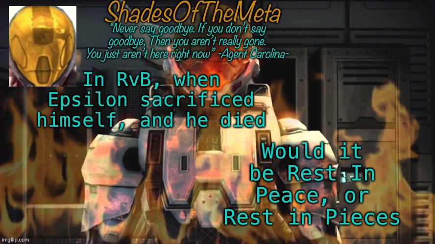 Serious question, no cap | Would it be Rest In Peace, or Rest in Pieces; In RvB, when Epsilon sacrificed himself, and he died | image tagged in shadesofthemeta announcement template | made w/ Imgflip meme maker