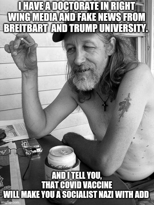Covid add | I HAVE A DOCTORATE IN RIGHT WING MEDIA AND FAKE NEWS FROM BREITBART  AND TRUMP UNIVERSITY. AND I TELL YOU, THAT COVID VACCINE WILL MAKE YOU A SOCIALIST NAZI WITH ADD | image tagged in trump supporters,maga,conservative,anti vax,covid,covidiots | made w/ Imgflip meme maker