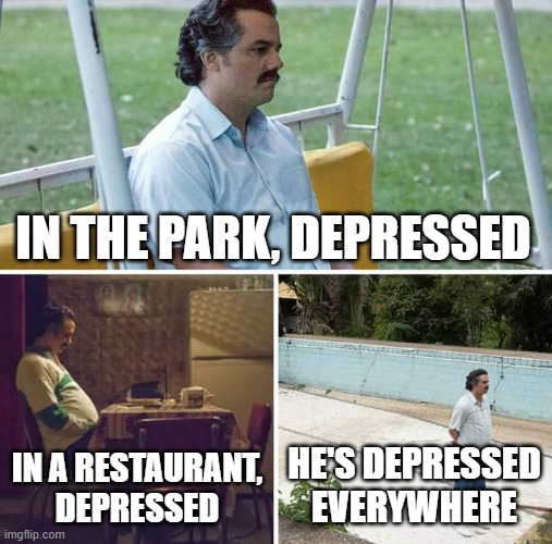 Mr. Depress | IN THE PARK, DEPRESSED; IN A RESTAURANT, DEPRESSED; HE'S DEPRESSED EVERYWHERE | image tagged in memes,sad pablo escobar | made w/ Imgflip meme maker