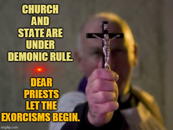 DEAR PRIESTS LET THE EXORCISMS BEGIN. CHURCH AND STATE ARE UNDER DEMONIC RULE. | made w/ Imgflip meme maker