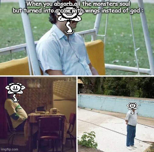 F | When you absorb all the monsters soul but turned into a cow with wings instead of god : | image tagged in memes,sad pablo escobar,flowey,undertale | made w/ Imgflip meme maker