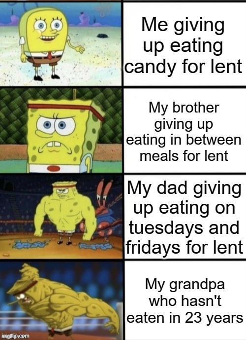 SpongeBob Strength |  Me giving up eating candy for lent; My brother giving up eating in between meals for lent; My dad giving up eating on tuesdays and fridays for lent; My grandpa who hasn't eaten in 23 years | image tagged in spongebob strength,catholic,catholicism,spongebob,strong | made w/ Imgflip meme maker