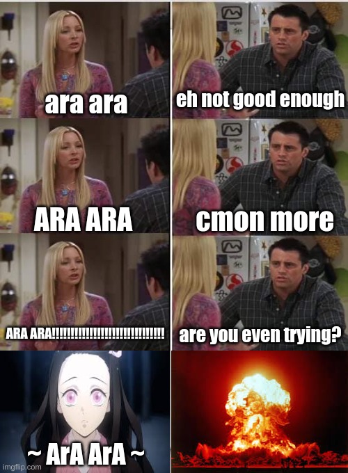 ~ N e Z u K o + A r A A r A = explosions~ | ara ara; eh not good enough; cmon more; ARA ARA; ARA ARA!!!!!!!!!!!!!!!!!!!!!!!!!!!!!! are you even trying? ~ ArA ArA ~ | image tagged in phoebe joey,anime meme,funny memes,funny | made w/ Imgflip meme maker