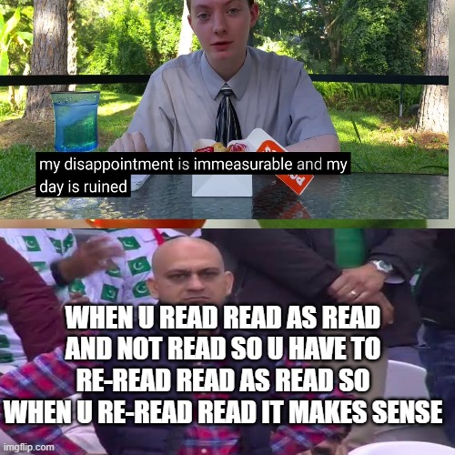 Read This As Read Didn't U | WHEN U READ READ AS READ AND NOT READ SO U HAVE TO RE-READ READ AS READ SO WHEN U RE-READ READ IT MAKES SENSE | image tagged in reading | made w/ Imgflip meme maker