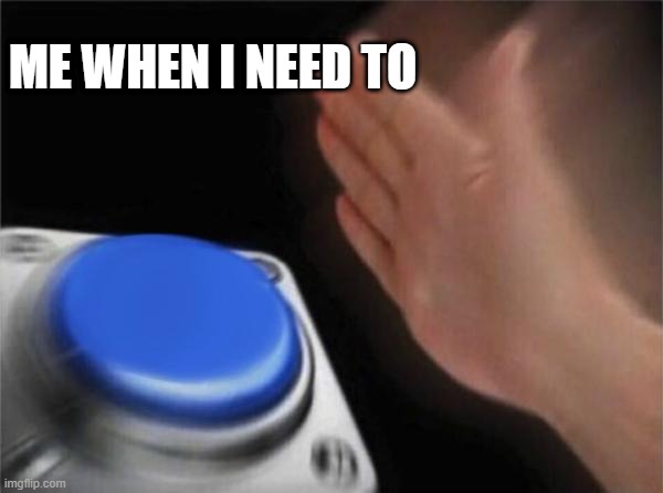 Blank Nut Button | ME WHEN I NEED TO | image tagged in memes,blank nut button | made w/ Imgflip meme maker