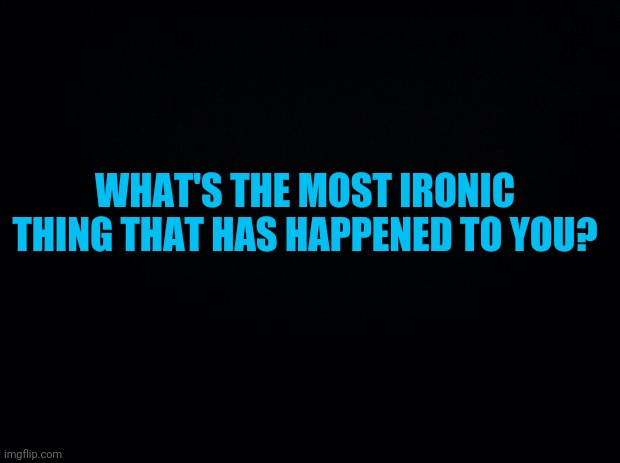 Hmm | WHAT'S THE MOST IRONIC THING THAT HAS HAPPENED TO YOU? | image tagged in black background,hmmm,question,ironic | made w/ Imgflip meme maker