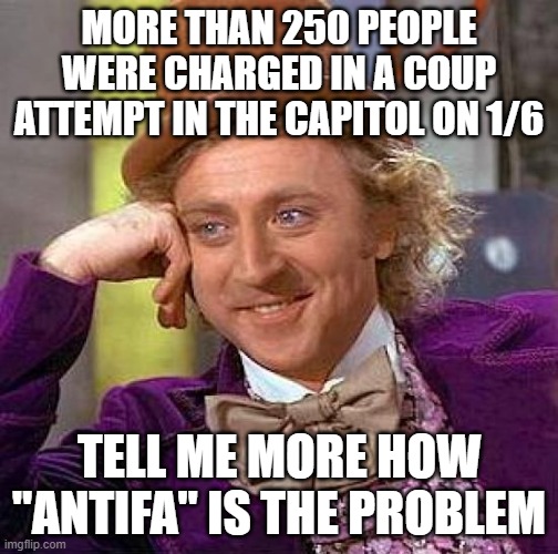AnTiFa | MORE THAN 250 PEOPLE WERE CHARGED IN A COUP ATTEMPT IN THE CAPITOL ON 1/6; TELL ME MORE HOW "ANTIFA" IS THE PROBLEM | image tagged in memes,creepy condescending wonka | made w/ Imgflip meme maker