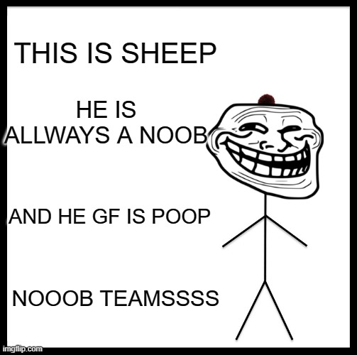 Be Like Bill | THIS IS SHEEP; HE IS ALLWAYS A NOOB; AND HE GF IS POOP; NOOOB TEAMSSSS | image tagged in memes,be like bill | made w/ Imgflip meme maker