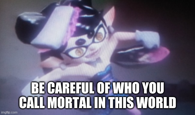 Callie death glare | BE CAREFUL OF WHO YOU CALL MORTAL IN THIS WORLD | image tagged in callie death glare | made w/ Imgflip meme maker