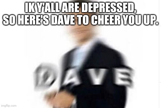 dave | IK Y'ALL ARE DEPRESSED, SO HERE'S DAVE TO CHEER YOU UP. | image tagged in dave | made w/ Imgflip meme maker