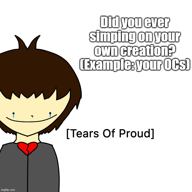 Tears Of Proud | Did you ever simping on your own creation? (Example: your OCs) | image tagged in tears of proud | made w/ Imgflip meme maker