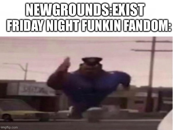 New meme | FRIDAY NIGHT FUNKIN FANDOM:; NEWGROUNDS:EXIST | image tagged in officer earl running | made w/ Imgflip meme maker