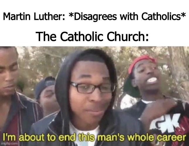 ima | Martin Luther: *Disagrees with Catholics*; The Catholic Church: | image tagged in blank white template,i m about to end this man s whole career | made w/ Imgflip meme maker