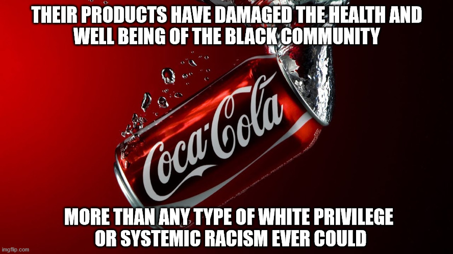 If they really cared about the black community they would stop selling this poison | THEIR PRODUCTS HAVE DAMAGED THE HEALTH AND
WELL BEING OF THE BLACK COMMUNITY; MORE THAN ANY TYPE OF WHITE PRIVILEGE
 OR SYSTEMIC RACISM EVER COULD | image tagged in coke kills | made w/ Imgflip meme maker