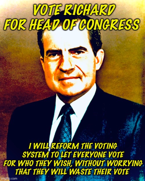 Richard for congress! | VOTE RICHARD FOR HEAD OF CONGRESS; I WILL REFORM THE VOTING SYSTEM TO LET EVERYONE VOTE FOR WHO THEY WISH, WITHOUT WORRYING THAT THEY WILL WASTE THEIR VOTE | made w/ Imgflip meme maker