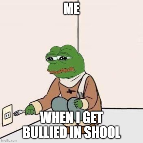 Suicide | ME; WHEN I GET BULLIED IN SHOOL | image tagged in sad pepe suicide | made w/ Imgflip meme maker