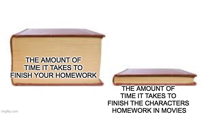 homework | THE AMOUNT OF TIME IT TAKES TO FINISH YOUR HOMEWORK; THE AMOUNT OF TIME IT TAKES TO FINISH THE CHARACTERS  HOMEWORK IN MOVIES | image tagged in big book small book | made w/ Imgflip meme maker