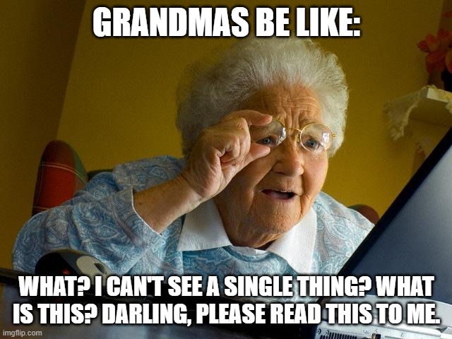 GRANDMAS BE LIKE | GRANDMAS BE LIKE:; WHAT? I CAN'T SEE A SINGLE THING? WHAT IS THIS? DARLING, PLEASE READ THIS TO ME. | image tagged in memes,grandma finds the internet | made w/ Imgflip meme maker