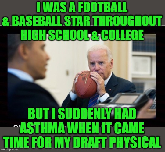 Joe Biden football | I WAS A FOOTBALL & BASEBALL STAR THROUGHOUT HIGH SCHOOL & COLLEGE BUT I SUDDENLY HAD ASTHMA WHEN IT CAME TIME FOR MY DRAFT PHYSICAL | image tagged in joe biden football | made w/ Imgflip meme maker