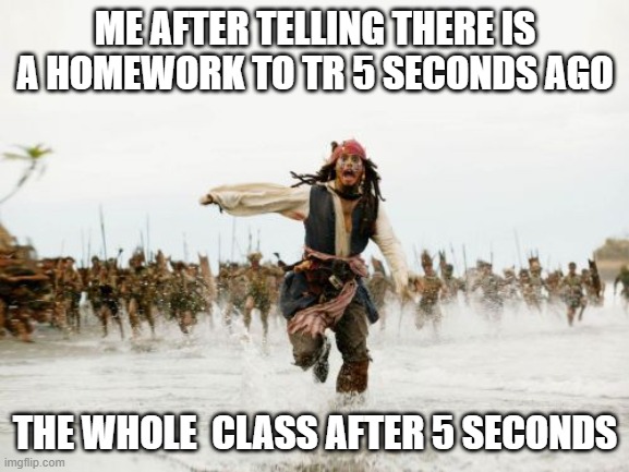 Jack Sparrow Being Chased | ME AFTER TELLING THERE IS A HOMEWORK TO TR 5 SECONDS AGO; THE WHOLE  CLASS AFTER 5 SECONDS | image tagged in memes,jack sparrow being chased | made w/ Imgflip meme maker