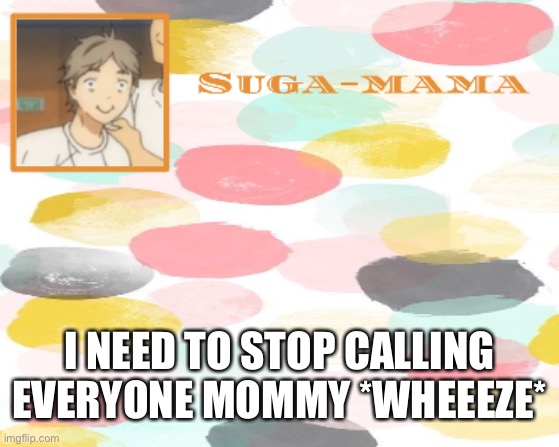 I am disowning all 100 of my mothers | I NEED TO STOP CALLING EVERYONE MOMMY *WHEEEZE* | image tagged in suga temp | made w/ Imgflip meme maker