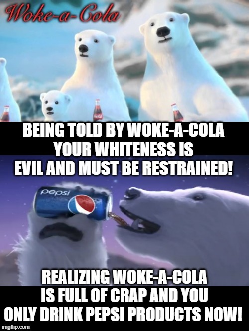 Woke A Cola! Being told that white is evil! | BEING TOLD BY WOKE-A-COLA YOUR WHITENESS IS EVIL AND MUST BE RESTRAINED! REALIZING WOKE-A-COLA IS FULL OF CRAP AND YOU ONLY DRINK PEPSI PRODUCTS NOW! | image tagged in woke,stupid liberals,morons,idiots | made w/ Imgflip meme maker