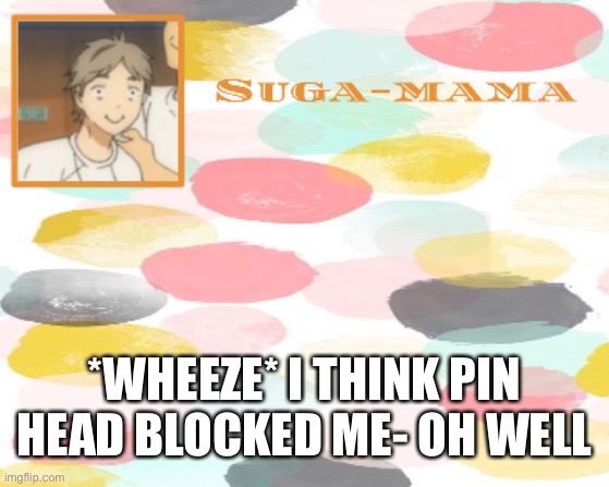 Suga temp | *WHEEZE* I THINK PIN HEAD BLOCKED ME- OH WELL | image tagged in suga temp | made w/ Imgflip meme maker