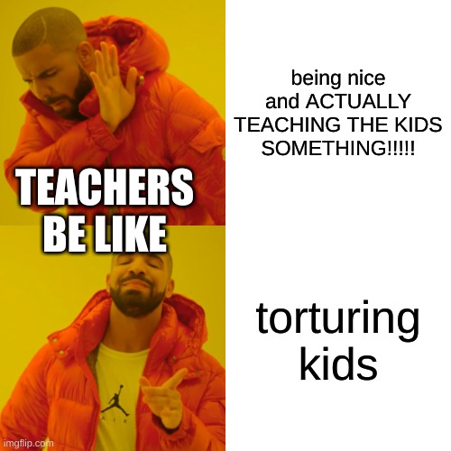 well...It is true... | being nice and ACTUALLY TEACHING THE KIDS SOMETHING!!!!! TEACHERS BE LIKE; torturing kids | image tagged in memes,drake hotline bling | made w/ Imgflip meme maker