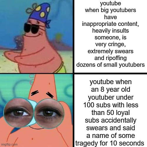 free epic subscribers | youtube when big youtubers have inappropriate content, heavily insults someone, is very cringe, extremely swears and ripoffing dozens of small youtubers; youtube when an 8 year old youtuber under 100 subs with less than 50 loyal subs accidentally swears and said a name of some tragedy for 10 seconds | image tagged in patrick star blind,patrick,patrick star,memes,youtube,youtuber | made w/ Imgflip meme maker