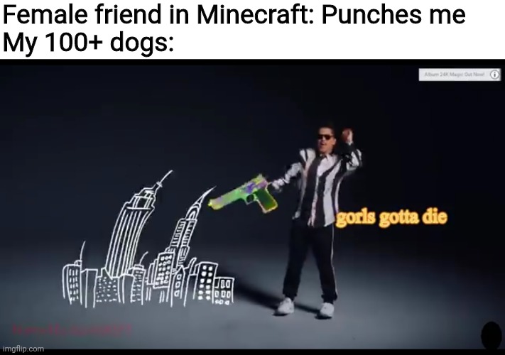 Jump in the Caac | Female friend in Minecraft: Punches me
My 100+ dogs: | image tagged in bruno mars | made w/ Imgflip meme maker
