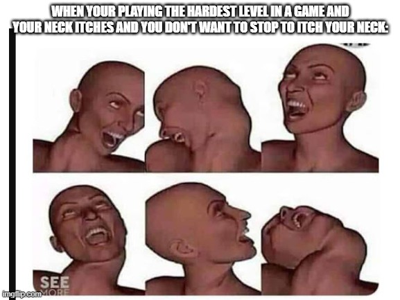 trying to itch be like | WHEN YOUR PLAYING THE HARDEST LEVEL IN A GAME AND YOUR NECK ITCHES AND YOU DON'T WANT TO STOP TO ITCH YOUR NECK: | image tagged in funny,memes,blank template | made w/ Imgflip meme maker