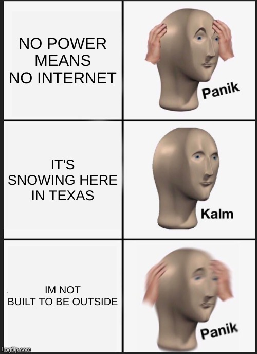 I Like In Katy TX And Last Week It Was Snowing HARD It Was Fun | NO POWER MEANS NO INTERNET; IT'S SNOWING HERE IN TEXAS; IM NOT BUILT TO BE OUTSIDE | image tagged in memes,panik kalm panik | made w/ Imgflip meme maker