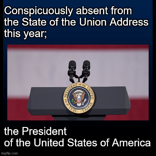 Biden's State of the Union address |  Conspicuously absent from  the State of the Union Address  this year;; the President  of the United States of America | image tagged in politics | made w/ Imgflip meme maker