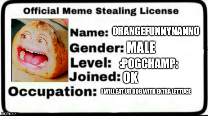 Meme Stealing License | ORANGEFUNNYNANNO; MALE; :POGCHAMP:; OK; I WILL EAT UR DOG WITH EXTRA LETTUCE | image tagged in meme stealing license | made w/ Imgflip meme maker