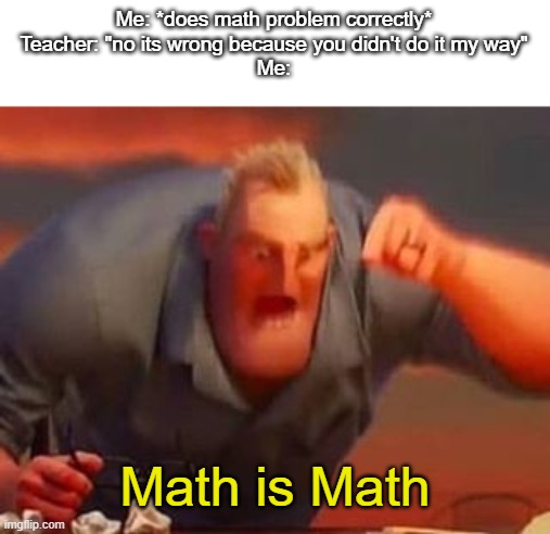 Mr incredible mad | Me: *does math problem correctly*
Teacher: "no its wrong because you didn't do it my way"
Me:; Math is Math | image tagged in mr incredible mad | made w/ Imgflip meme maker
