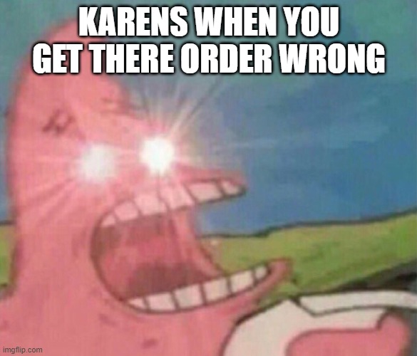 Its true | KARENS WHEN YOU GET THERE ORDER WRONG | image tagged in glowing eyes patrick | made w/ Imgflip meme maker