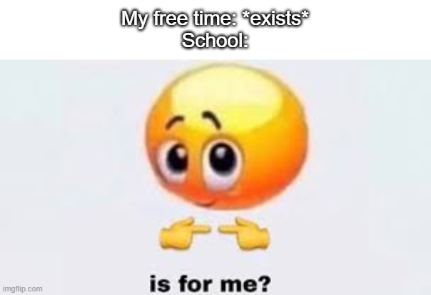 Is for me | My free time: *exists*
School: | image tagged in is for me | made w/ Imgflip meme maker