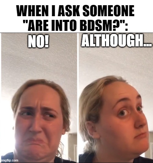 I hope this doesn't offend someone xD I'm into BDSM myself | WHEN I ASK SOMEONE "ARE INTO BDSM?":; ALTHOUGH... NO! | image tagged in kombucha girl,bdsm,hmmm,lgbt | made w/ Imgflip meme maker