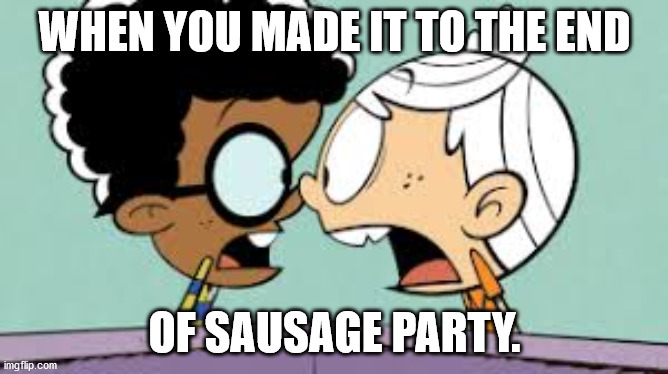 Shocked Lincoln and Clyde | WHEN YOU MADE IT TO THE END; OF SAUSAGE PARTY. | image tagged in shocked lincoln and clyde | made w/ Imgflip meme maker