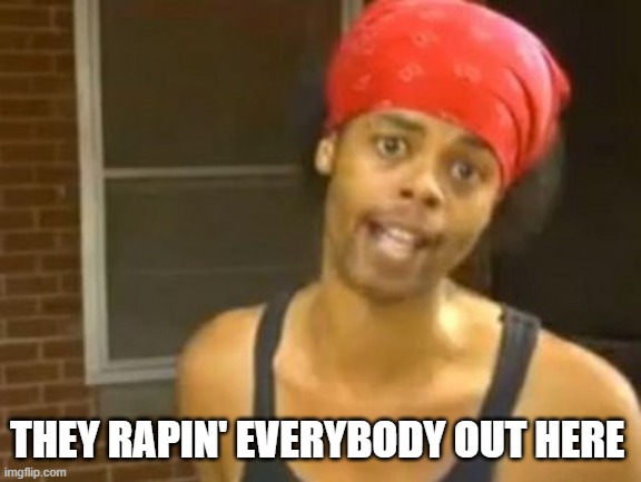 THEY RAPIN' EVERYBODY OUT HERE | made w/ Imgflip meme maker