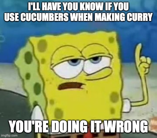 Using Cucumbers in Curry | I'LL HAVE YOU KNOW IF YOU USE CUCUMBERS WHEN MAKING CURRY; YOU'RE DOING IT WRONG | image tagged in memes,i'll have you know spongebob,food,curry | made w/ Imgflip meme maker