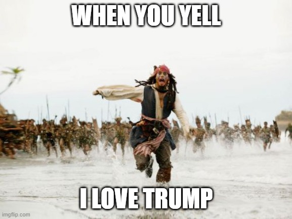 Jack Sparrow Being Chased | WHEN YOU YELL; I LOVE TRUMP | image tagged in memes,jack sparrow being chased | made w/ Imgflip meme maker