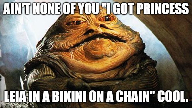 I'm Cool! | AIN'T NONE OF YOU "I GOT PRINCESS; LEIA IN A BIKINI ON A CHAIN" COOL. | image tagged in jabba the hutt,princess leia,cool,bragging,star wars | made w/ Imgflip meme maker