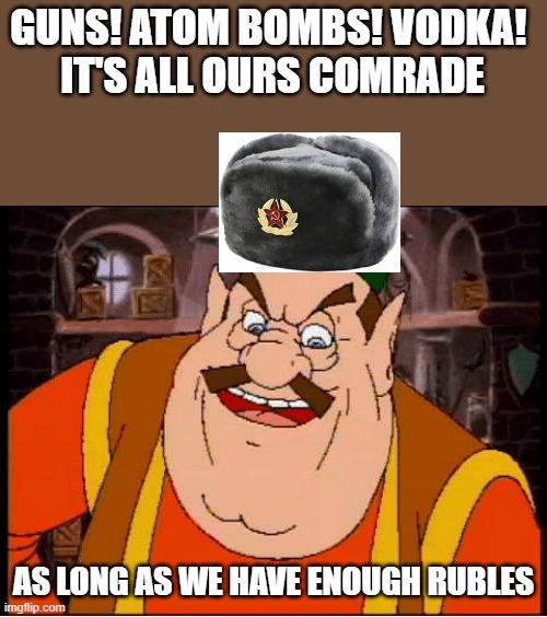 All yours my friend. | GUNS! ATOM BOMBS! VODKA! 
IT'S ALL OURS COMRADE; AS LONG AS WE HAVE ENOUGH RUBLES | image tagged in all yours my friend | made w/ Imgflip meme maker
